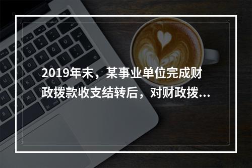 2019年末，某事业单位完成财政拨款收支结转后，对财政拨款结