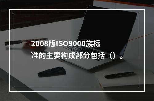 2008版ISO9000族标准的主要构成部分包括（）。