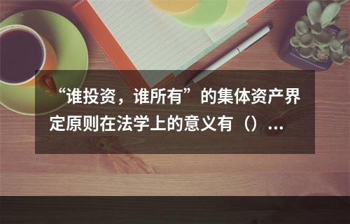 “谁投资，谁所有”的集体资产界定原则在法学上的意义有（）。