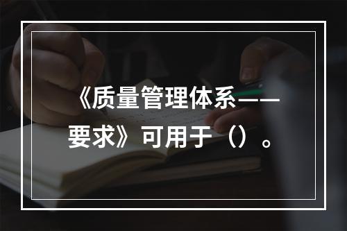 《质量管理体系——要求》可用于（）。