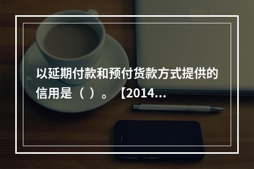 以延期付款和预付货款方式提供的信用是（  ）。【2014年真