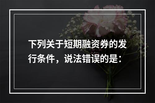 下列关于短期融资券的发行条件，说法错误的是：