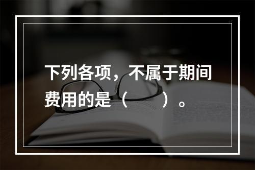 下列各项，不属于期间费用的是（　　）。