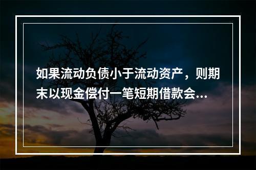 如果流动负债小于流动资产，则期末以现金偿付一笔短期借款会导致