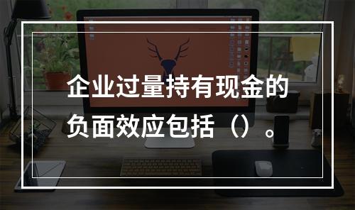 企业过量持有现金的负面效应包括（）。