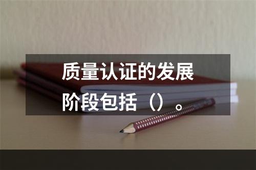 质量认证的发展阶段包括（）。