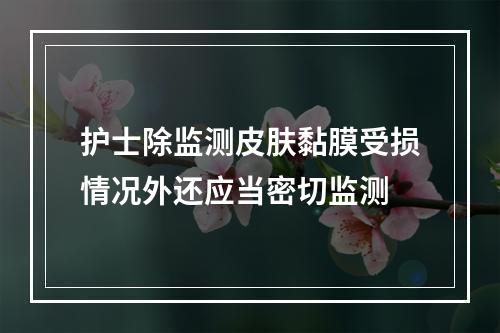 护士除监测皮肤黏膜受损情况外还应当密切监测