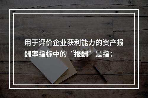 用于评价企业获利能力的资产报酬率指标中的“报酬”是指：