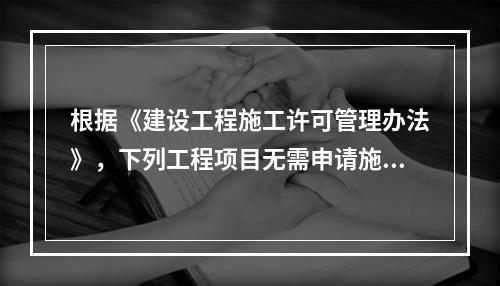 根据《建设工程施工许可管理办法》，下列工程项目无需申请施工许