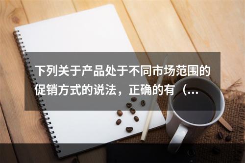 下列关于产品处于不同市场范围的促销方式的说法，正确的有（）。