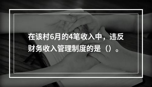 在该村6月的4笔收入中，违反财务收入管理制度的是（）。