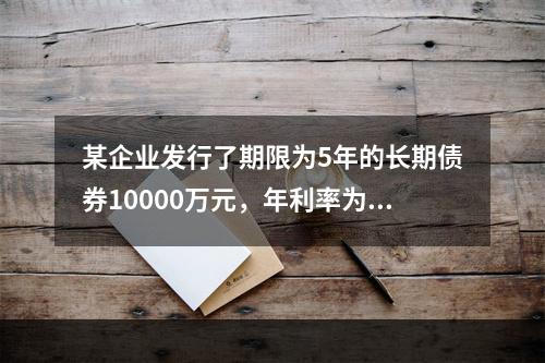 某企业发行了期限为5年的长期债券10000万元，年利率为8%