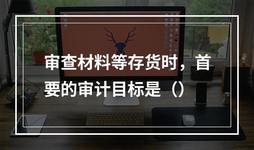 审查材料等存货时，首要的审计目标是（）