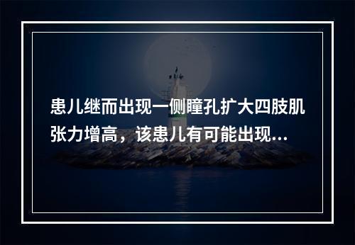 患儿继而出现一侧瞳孔扩大四肢肌张力增高，该患儿有可能出现哪种