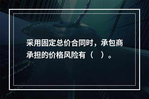 采用固定总价合同时，承包商承担的价格风险有（　）。