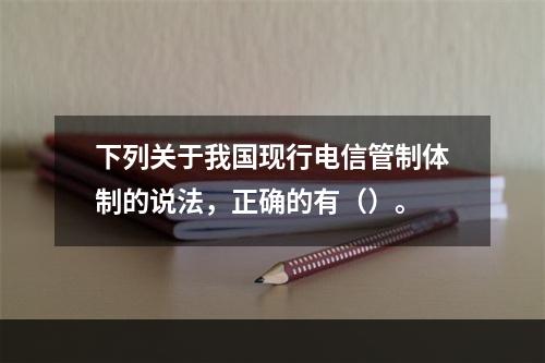 下列关于我国现行电信管制体制的说法，正确的有（）。