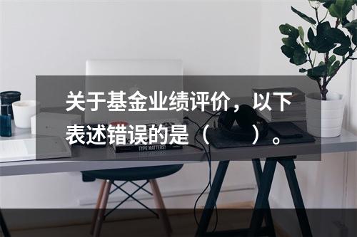 关于基金业绩评价，以下表述错误的是（　　）。