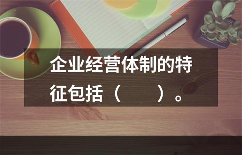 企业经营体制的特征包括（　　）。