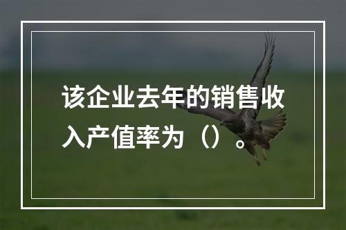 该企业去年的销售收入产值率为（）。