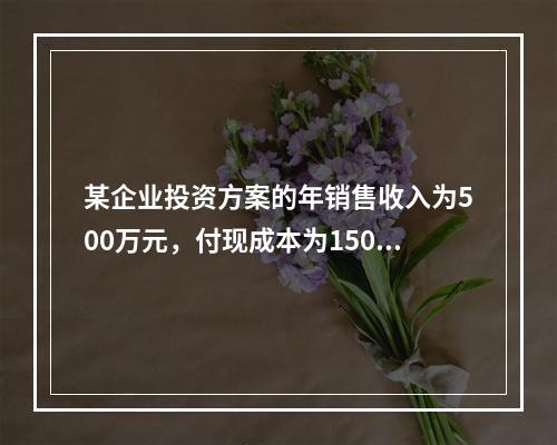 某企业投资方案的年销售收入为500万元，付现成本为150万元