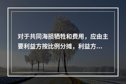 对于共同海损牺牲和费用，应由主要利益方按比例分摊，利益方不包