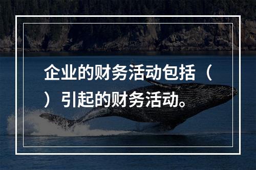 企业的财务活动包括（）引起的财务活动。