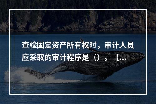 查验固定资产所有权时，审计人员应采取的审计程序是（）。【20