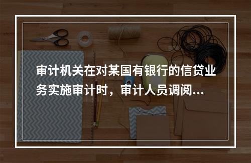 审计机关在对某国有银行的信贷业务实施审计时，审计人员调阅了某