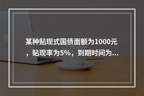 某种贴现式国债面额为1000元，贴现率为5%，到期时间为12