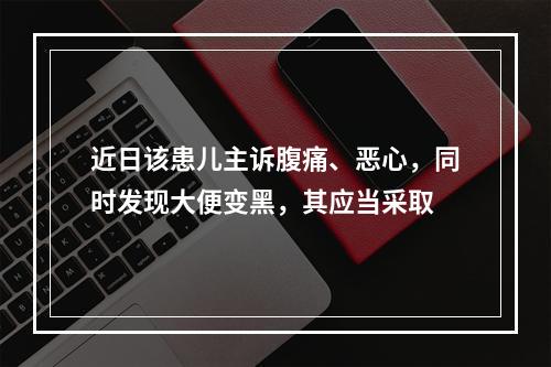 近日该患儿主诉腹痛、恶心，同时发现大便变黑，其应当采取