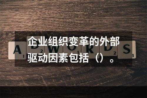 企业组织变革的外部驱动因素包括（）。