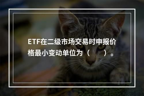 ETF在二级市场交易时申报价格最小变动单位为（　　）。