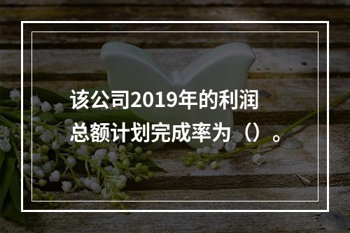 该公司2019年的利润总额计划完成率为（）。