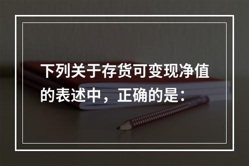 下列关于存货可变现净值的表述中，正确的是：