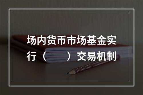 场内货币市场基金实行（　　）交易机制