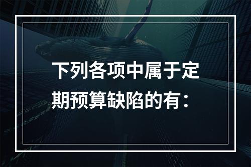 下列各项中属于定期预算缺陷的有：