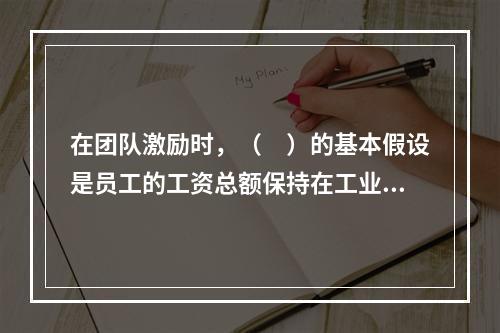 在团队激励时，（　）的基本假设是员工的工资总额保持在工业生