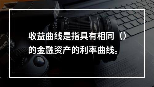 收益曲线是指具有相同（）的金融资产的利率曲线。