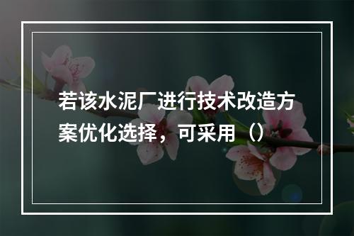 若该水泥厂进行技术改造方案优化选择，可采用（）