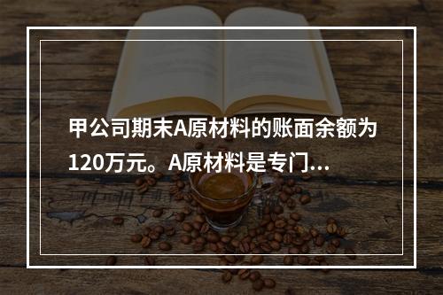 甲公司期末A原材料的账面余额为120万元。A原材料是专门用于