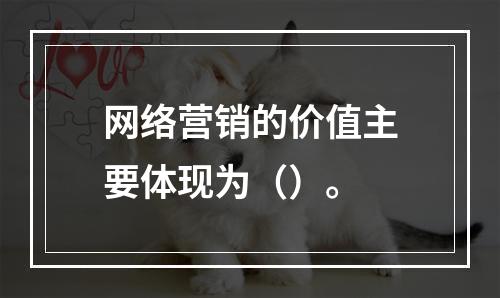 网络营销的价值主要体现为（）。