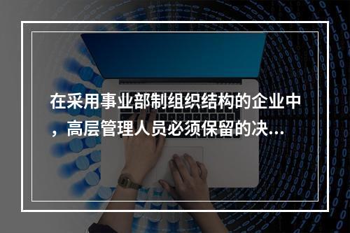 在采用事业部制组织结构的企业中，高层管理人员必须保留的决策领