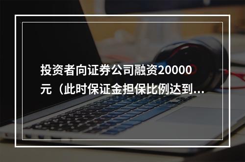 投资者向证券公司融资20000元（此时保证金担保比例达到最低