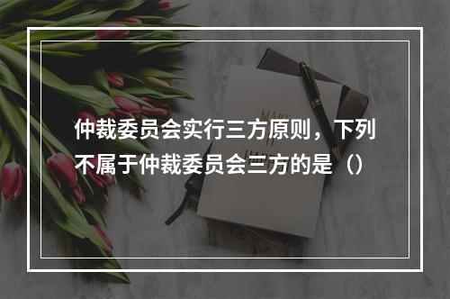 仲裁委员会实行三方原则，下列不属于仲裁委员会三方的是（）