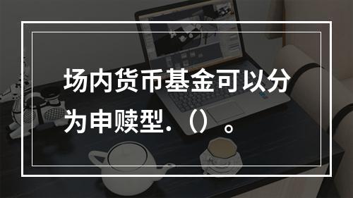 场内货币基金可以分为申赎型.（）。