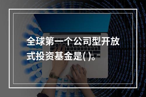 全球第一个公司型开放式投资基金是( )。