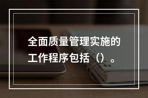 全面质量管理实施的工作程序包括（）。