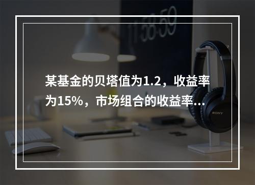 某基金的贝塔值为1.2，收益率为15%，市场组合的收益率为1