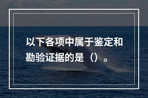 以下各项中属于鉴定和勘验证据的是（）。