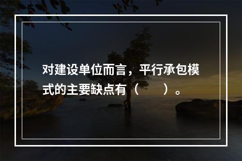 对建设单位而言，平行承包模式的主要缺点有（　　）。